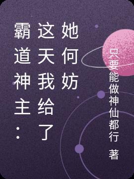 霸道神主这天我给了她何妨 只要能做神仙都行