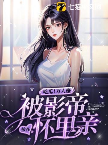 吃瓜万人嫌被影帝按在怀里亲笔趣阁