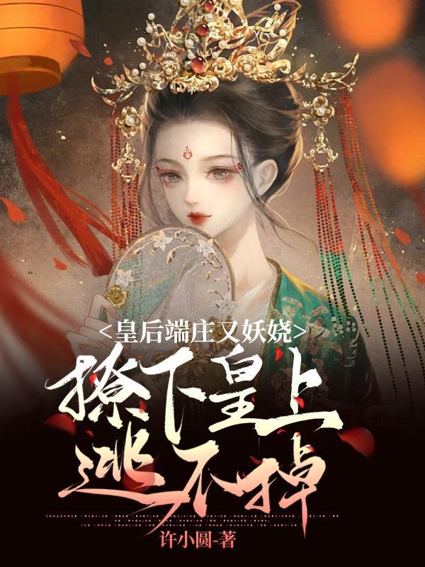皇后端庄又妖娆撩下皇上逃不掉结局