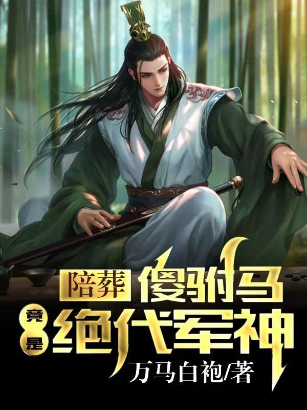 陪葬傻驸马竟是绝代军神动漫