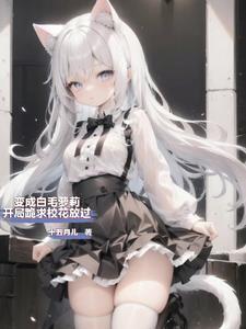 变成白毛妹纸被校花训成乖顺猫咪TXT免费