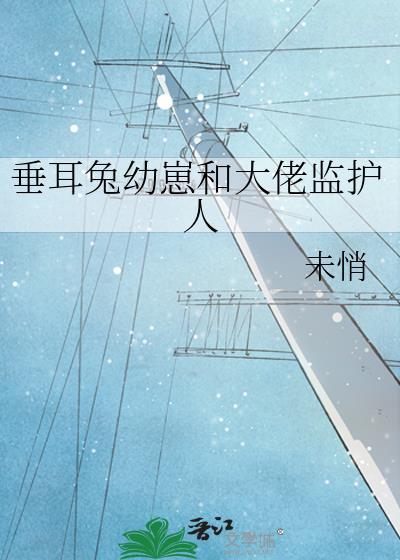 垂耳兔幼崽和大佬监护人 作者未悄