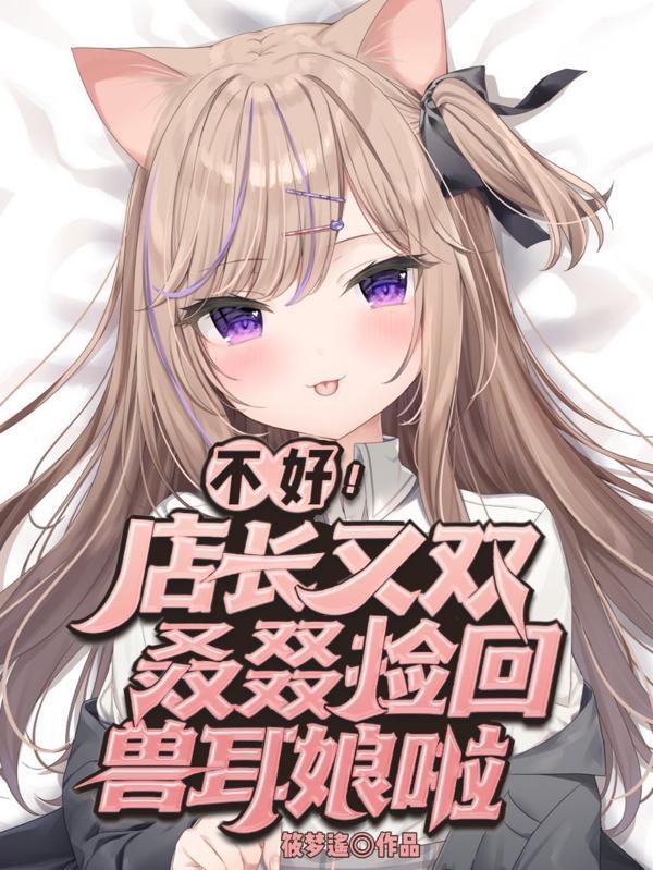 不好店长又双叒叕捡回兽耳娘啦txt
